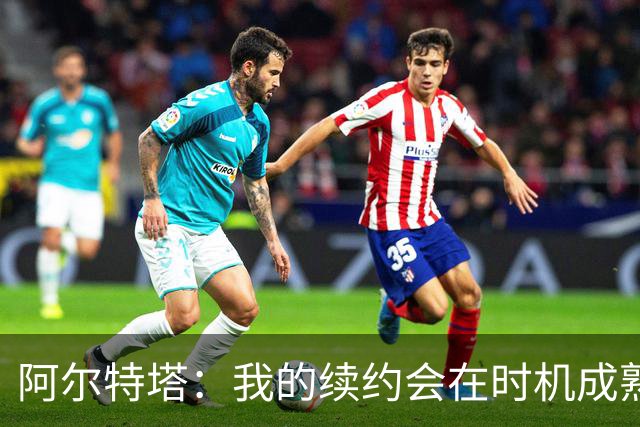 阿尔特塔：我的续约会在时机成熟时落实 要帮约克雷斯发挥出水平